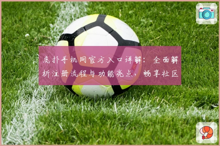 虎扑手机网官方入口详解：全面解析注册流程与功能亮点，畅享社区互动新体验