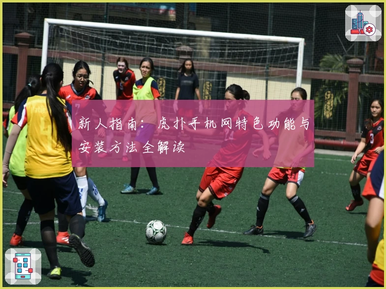 新人指南：虎扑手机网特色功能与安装方法全解读