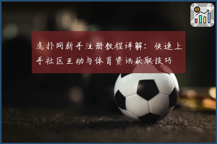 虎扑网新手注册教程详解:快速上手社区互动与体育资讯获取技巧