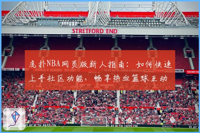 虎扑NBA网页版新人指南：如何快速上手社区功能，畅享热血篮球互动体验