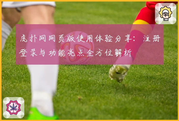 虎扑网网页版使用体验分享：注册登录与功能亮点全方位解析