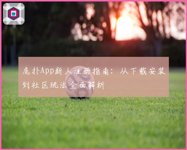 虎扑App新人注册指南：从下载安装到社区玩法全面解析