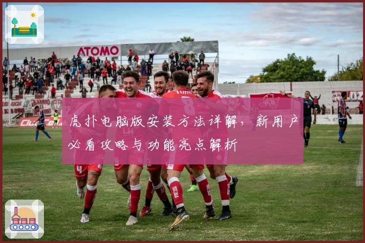 虎扑电脑版安装方法详解，新用户必看攻略与功能亮点解析