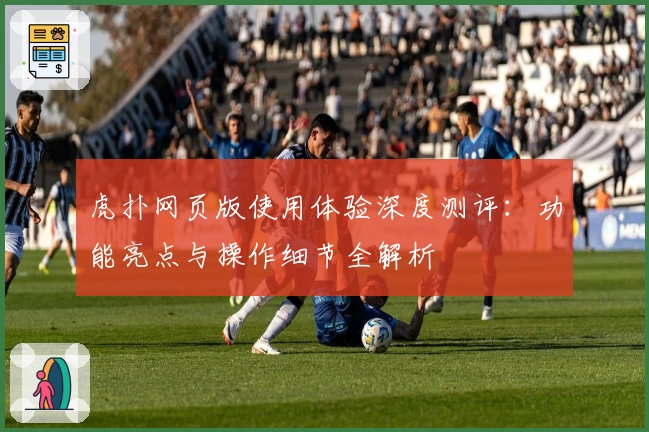 虎扑网页版使用体验深度测评：功能亮点与操作细节全解析