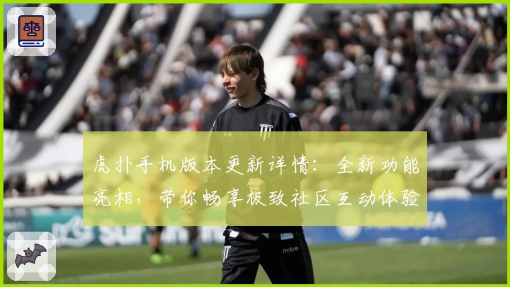 虎扑手机版本更新详情：全新功能亮相，带你畅享极致社区互动体验