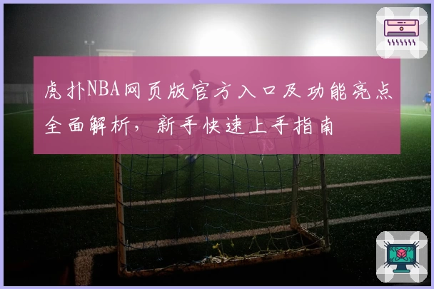 虎扑NBA网页版官方入口及功能亮点全面解析，新手快速上手指南