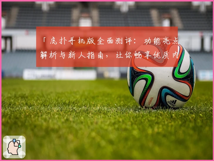 「虎扑手机版全面测评:功能亮点解析与新人指南,让你畅享优质内容体验」