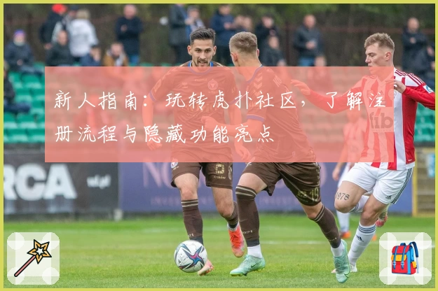 新人指南：玩转虎扑社区，了解注册流程与隐藏功能亮点