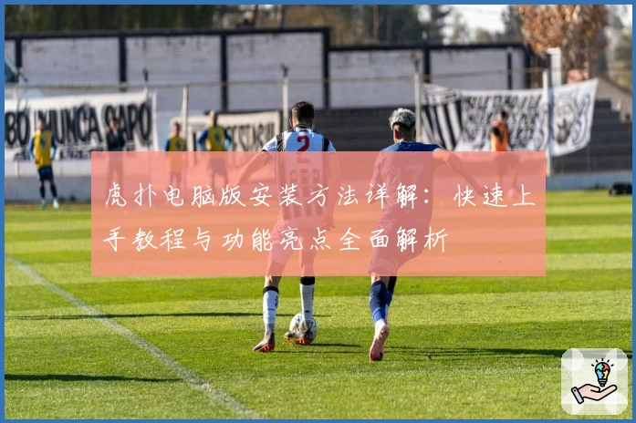 虎扑电脑版安装方法详解：快速上手教程与功能亮点全面解析