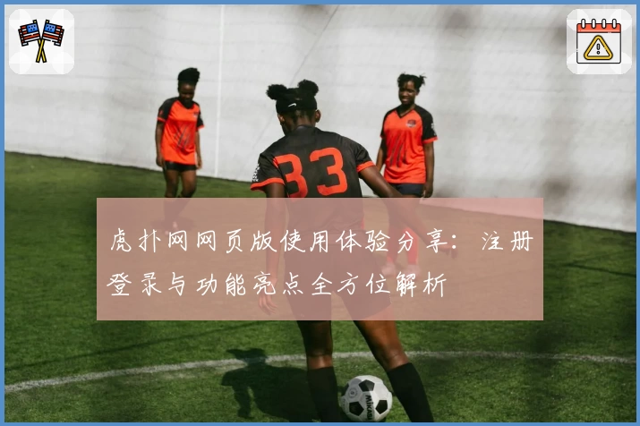 虎扑网网页版使用体验分享：注册登录与功能亮点全方位解析
