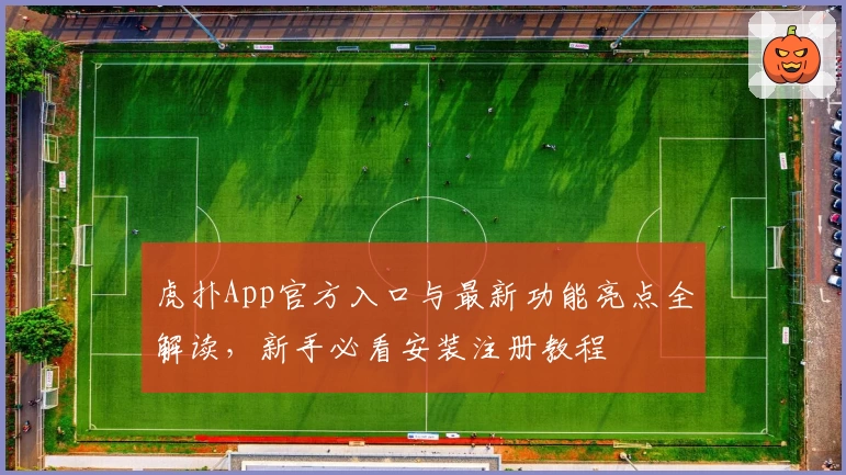 虎扑App官方入口与最新功能亮点全解读,新手必看安装注册教程