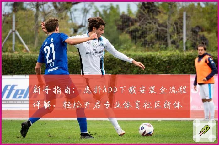 新手指南：虎扑App下载安装全流程详解，轻松开启专业体育社区新体验