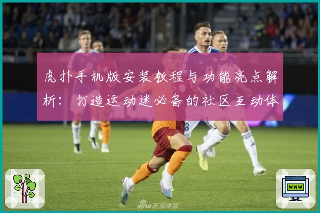 虎扑手机版安装教程与功能亮点解析：打造运动迷必备的社区互动体验