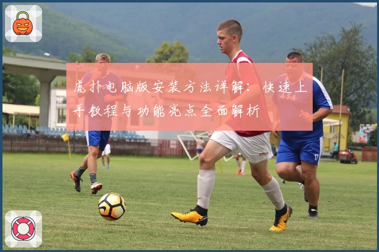 虎扑电脑版安装方法详解：快速上手教程与功能亮点全面解析