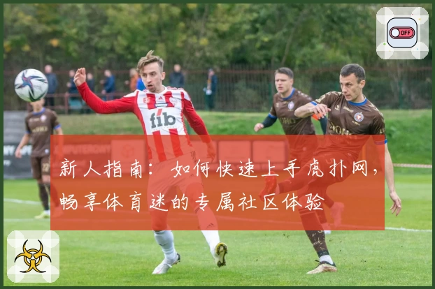 新人指南：如何快速上手虎扑网，畅享体育迷的专属社区体验