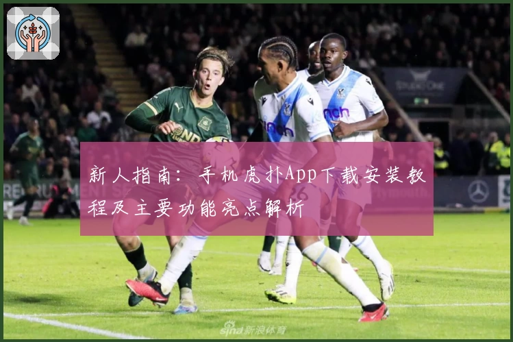 新人指南：手机虎扑App下载安装教程及主要功能亮点解析