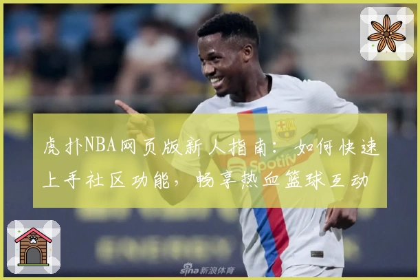 虎扑NBA网页版新人指南：如何快速上手社区功能，畅享热血篮球互动体验