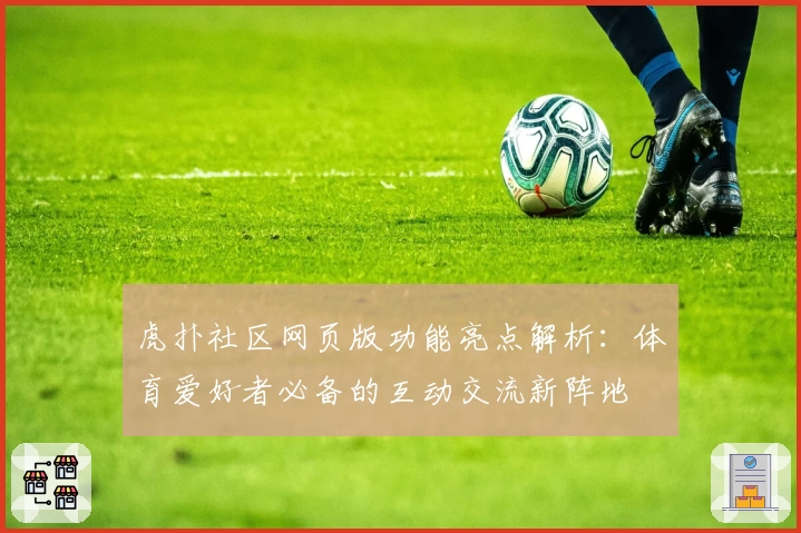 虎扑社区网页版功能亮点解析：体育爱好者必备的互动交流新阵地