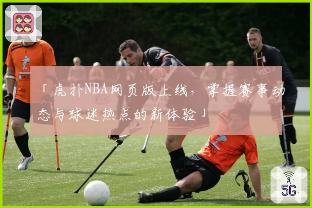 「虎扑NBA网页版上线，掌握赛事动态与球迷热点的新体验」