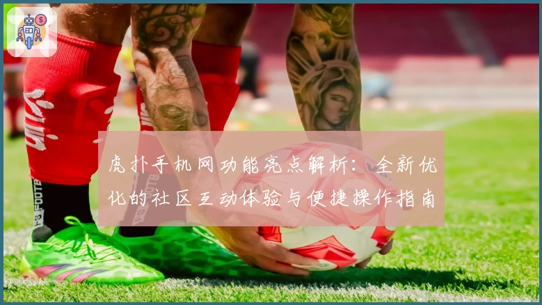 虎扑手机网功能亮点解析：全新优化的社区互动体验与便捷操作指南
