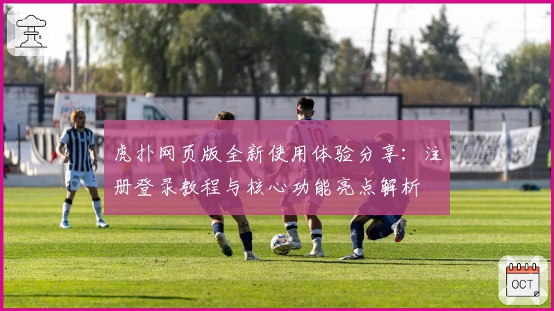 虎扑网页版全新使用体验分享：注册登录教程与核心功能亮点解析
