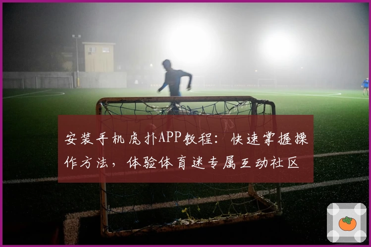 安装手机虎扑APP教程：快速掌握操作方法，体验体育迷专属互动社区