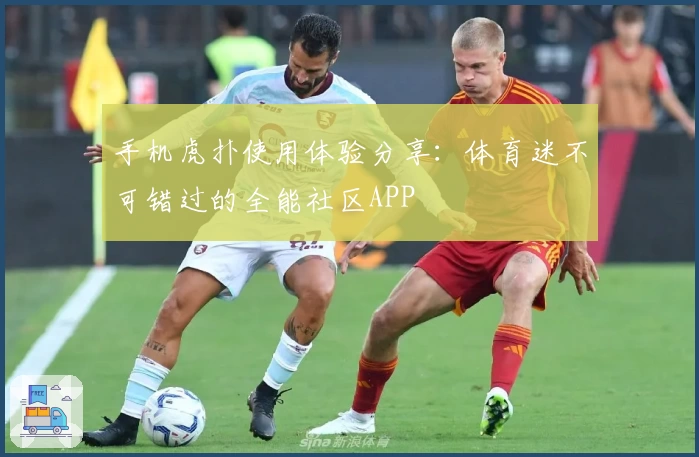 手机虎扑使用体验分享:体育迷不可错过的全能社区APP