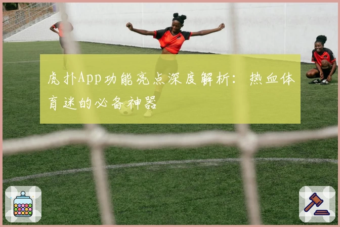 虎扑App功能亮点深度解析：热血体育迷的必备神器