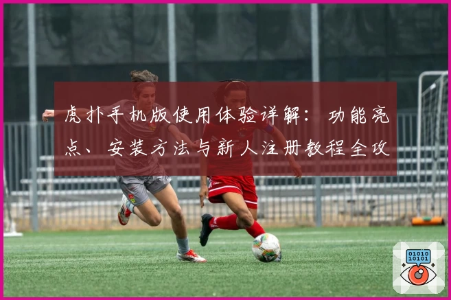 虎扑手机版使用体验详解：功能亮点、安装方法与新人注册教程全攻略