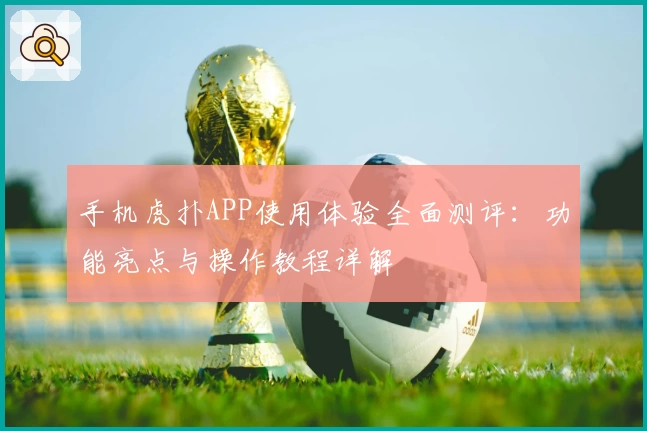 手机虎扑APP使用体验全面测评：功能亮点与操作教程详解