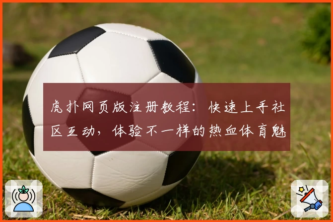 虎扑网页版注册教程：快速上手社区互动，体验不一样的热血体育魅力
