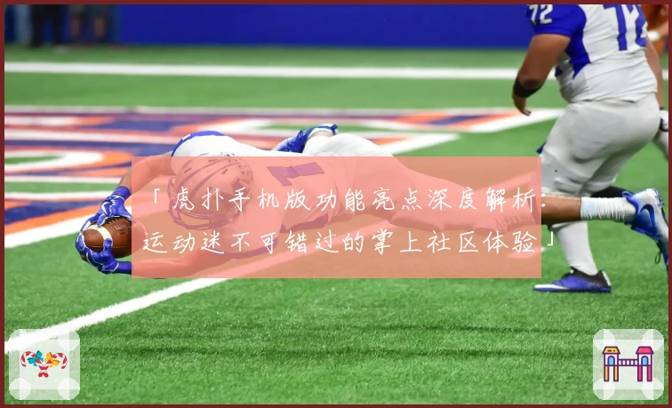 「虎扑手机版功能亮点深度解析：运动迷不可错过的掌上社区体验」