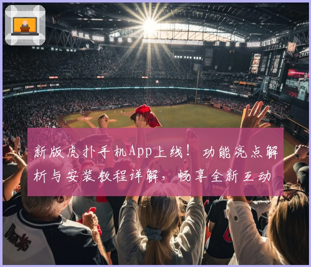 新版虎扑手机App上线！功能亮点解析与安装教程详解，畅享全新互动体验