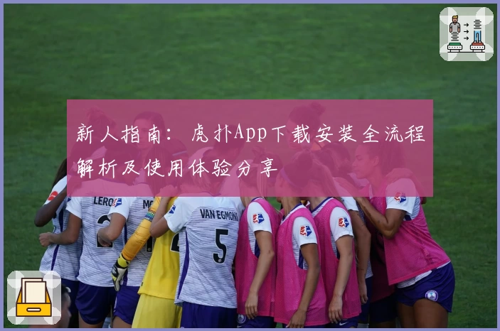 新人指南：虎扑App下载安装全流程解析及使用体验分享