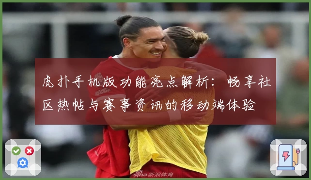 虎扑手机版功能亮点解析：畅享社区热帖与赛事资讯的移动端体验