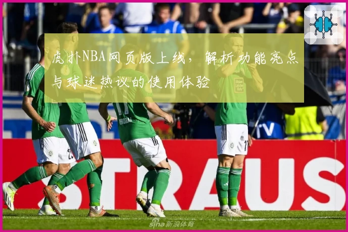 虎扑NBA网页版上线，解析功能亮点与球迷热议的使用体验