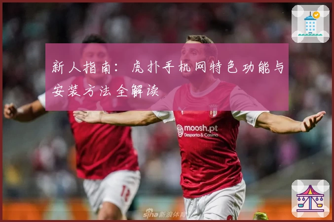 新人指南：虎扑手机网特色功能与安装方法全解读
