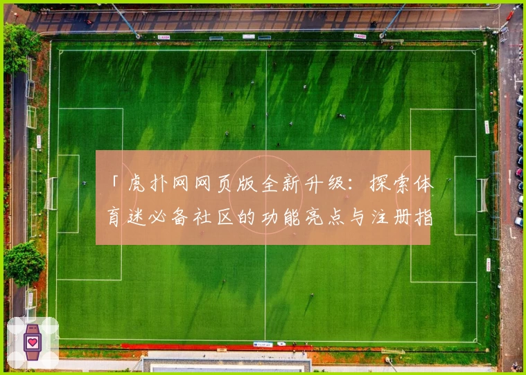 「虎扑网网页版全新升级：探索体育迷必备社区的功能亮点与注册指南」