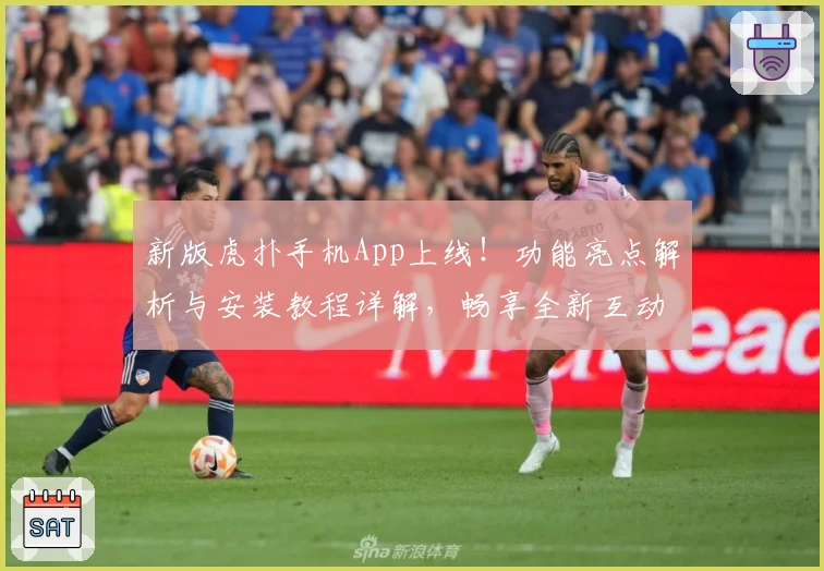 新版虎扑手机App上线！功能亮点解析与安装教程详解，畅享全新互动体验