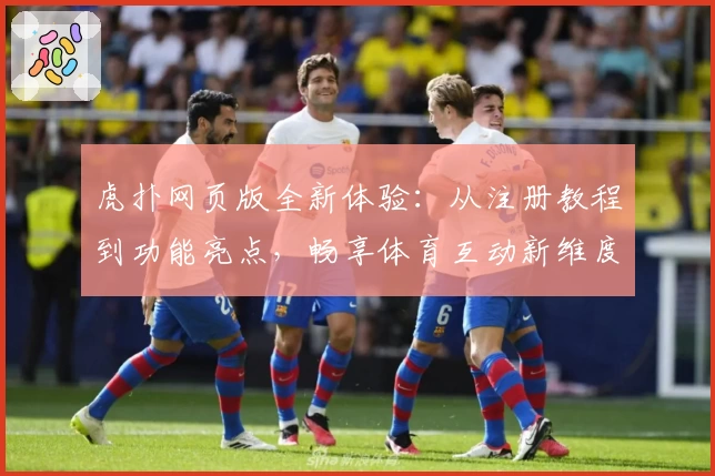 虎扑网页版全新体验：从注册教程到功能亮点，畅享体育互动新维度
