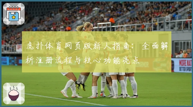 虎扑体育网页版新人指南：全面解析注册流程与核心功能亮点
