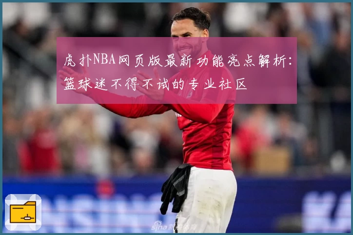 虎扑NBA网页版最新功能亮点解析：篮球迷不得不试的专业社区