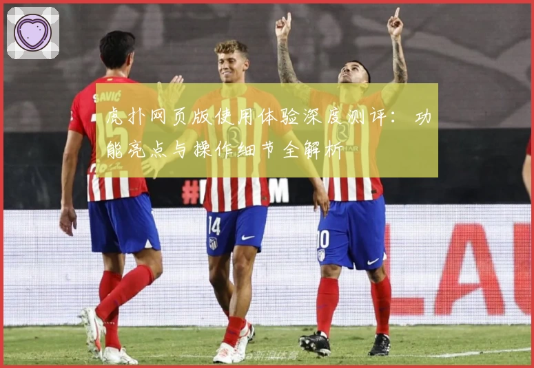 虎扑网页版使用体验深度测评：功能亮点与操作细节全解析