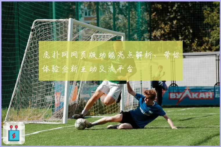 虎扑网网页版功能亮点解析，带你体验全新互动交流平台