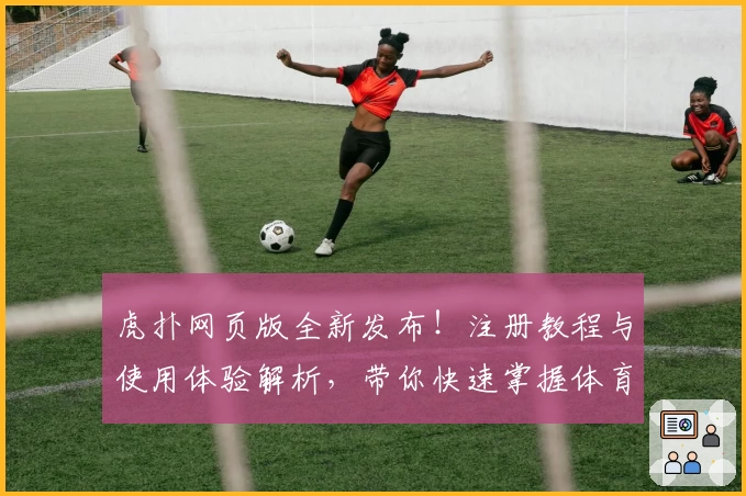 虎扑网页版全新发布！注册教程与使用体验解析，带你快速掌握体育社区核心玩法