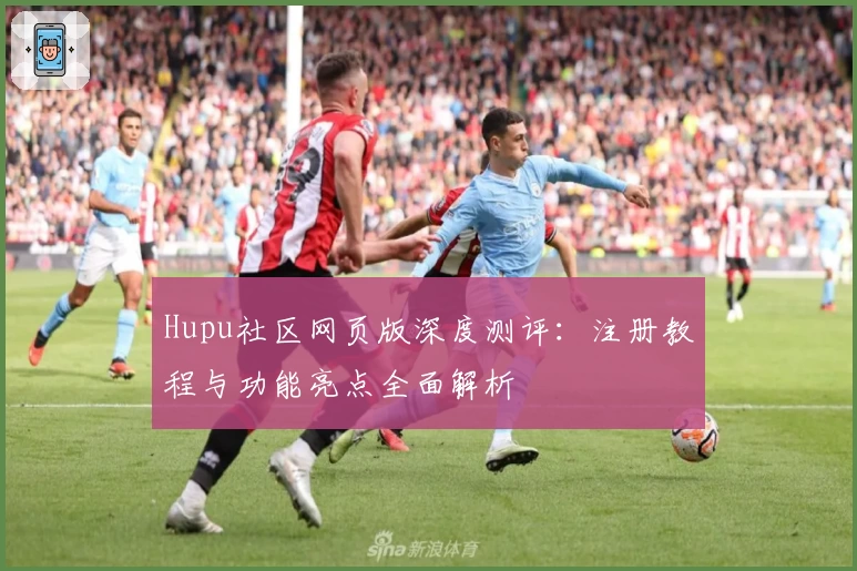 Hupu社区网页版深度测评：注册教程与功能亮点全面解析