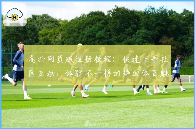 虎扑网页版注册教程：快速上手社区互动，体验不一样的热血体育魅力