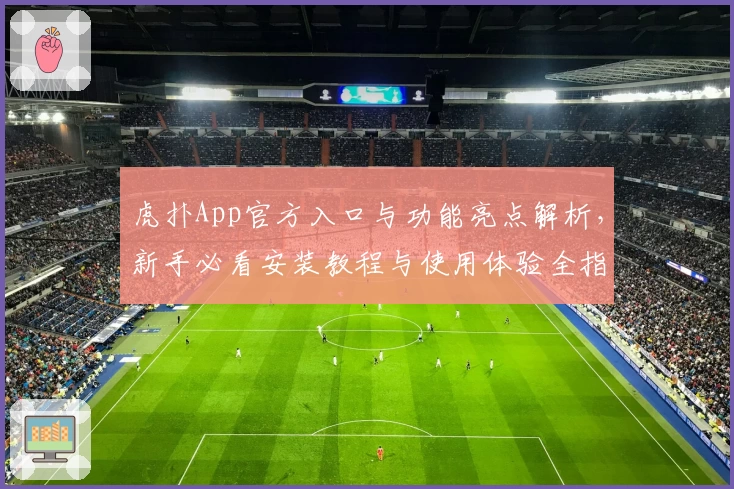 虎扑App官方入口与功能亮点解析，新手必看安装教程与使用体验全指南