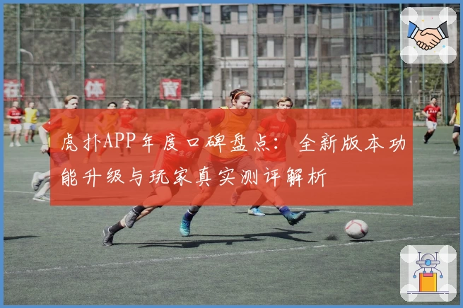 虎扑APP年度口碑盘点：全新版本功能升级与玩家真实测评解析