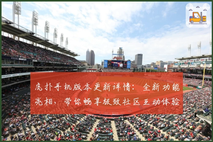 虎扑手机版本更新详情：全新功能亮相，带你畅享极致社区互动体验